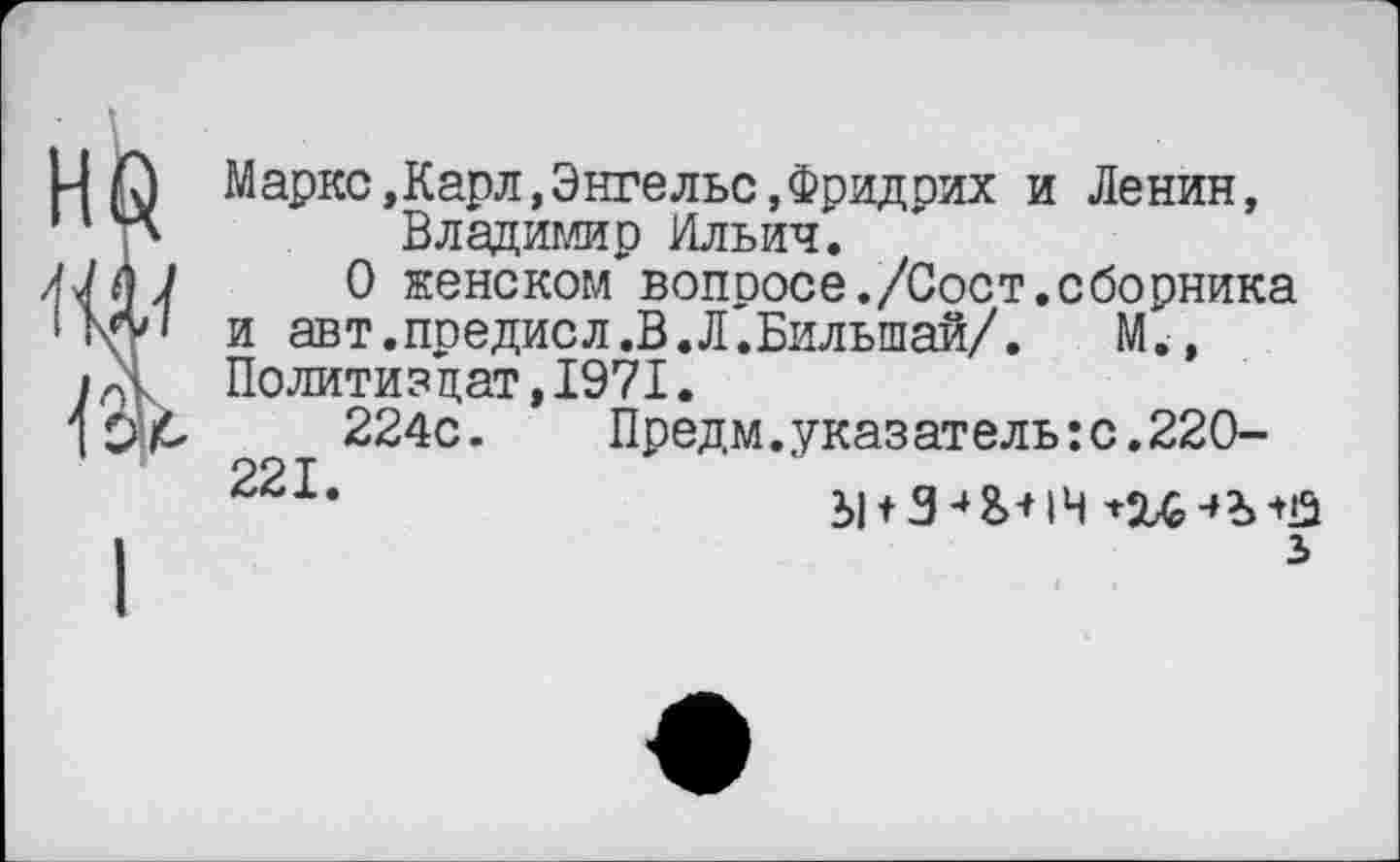 ﻿Маркс»Карл,Энгельс,Фридрих и Ленин, Владимир Ильич.
О женском вопоосе./Сост.сборника и авт.предисл.В.Л'.Бильшай/. М., Политиздат,1971.
224с. Предм.указатель:с.220-221‘	Ы + 348>-НЧ
з